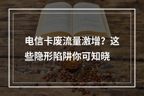 电信卡废流量激增？这些隐形陷阱你可知晓