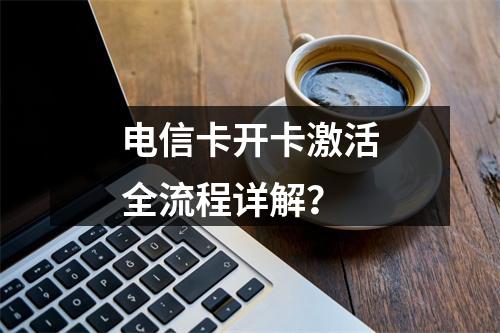 电信卡开卡激活全流程详解？