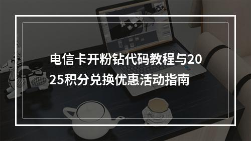 电信卡开粉钻代码教程与2025积分兑换优惠活动指南