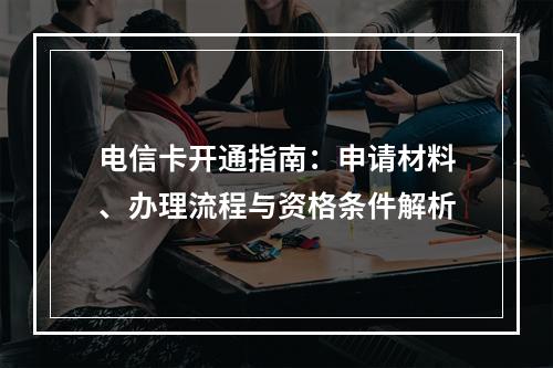 电信卡开通指南：申请材料、办理流程与资格条件解析
