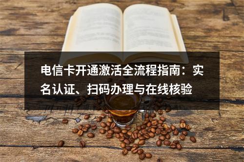 电信卡开通激活全流程指南：实名认证、扫码办理与在线核验