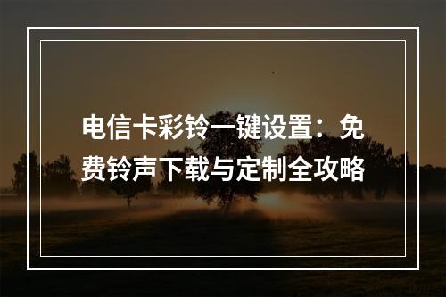 电信卡彩铃一键设置：免费铃声下载与定制全攻略