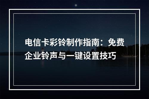 电信卡彩铃制作指南：免费企业铃声与一键设置技巧
