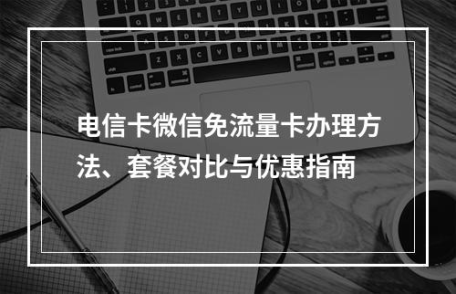 电信卡微信免流量卡办理方法、套餐对比与优惠指南