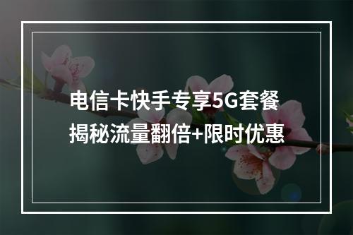 电信卡快手专享5G套餐揭秘流量翻倍+限时优惠
