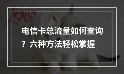 电信卡总流量如何查询？六种方法轻松掌握