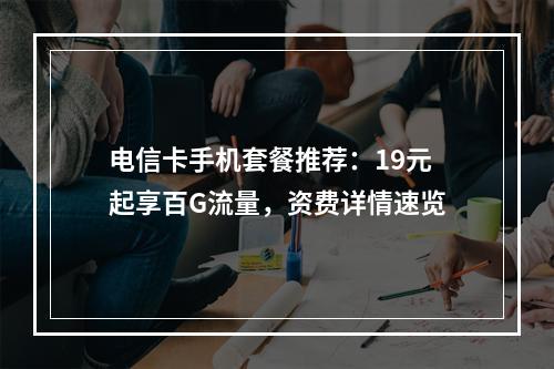 电信卡手机套餐推荐：19元起享百G流量，资费详情速览