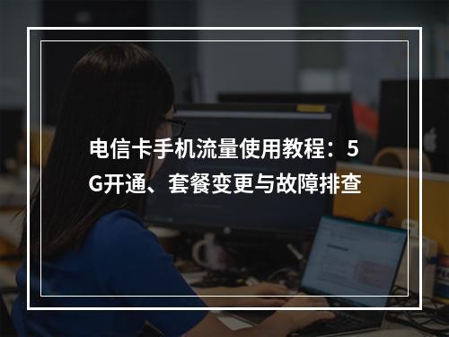 电信卡手机流量使用教程：5G开通、套餐变更与故障排查