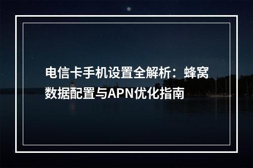 电信卡手机设置全解析：蜂窝数据配置与APN优化指南