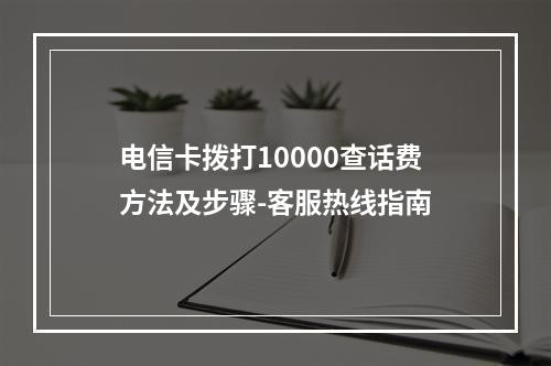 电信卡拨打10000查话费方法及步骤-客服热线指南