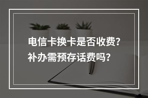 电信卡换卡是否收费？补办需预存话费吗？
