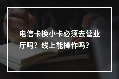 电信卡换小卡必须去营业厅吗？线上能操作吗？
