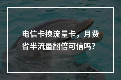 电信卡换流量卡，月费省半流量翻倍可信吗？