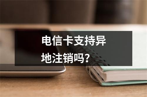 电信卡支持异地注销吗？
