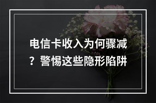 电信卡收入为何骤减？警惕这些隐形陷阱
