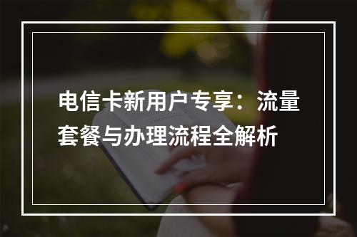 电信卡新用户专享：流量套餐与办理流程全解析