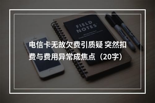 电信卡无故欠费引质疑 突然扣费与费用异常成焦点（20字）