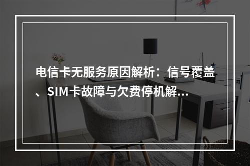 电信卡无服务原因解析：信号覆盖、SIM卡故障与欠费停机解决指南