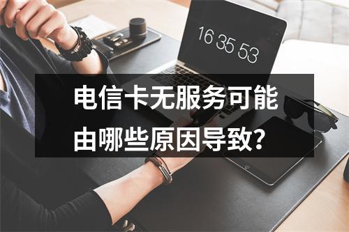 电信卡无服务可能由哪些原因导致？
