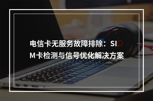 电信卡无服务故障排除：SIM卡检测与信号优化解决方案