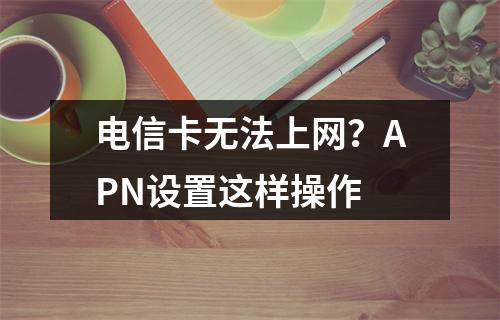 电信卡无法上网？APN设置这样操作