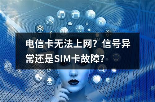 电信卡无法上网？信号异常还是SIM卡故障？