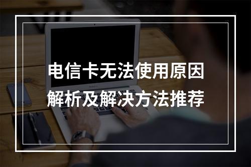 电信卡无法使用原因解析及解决方法推荐