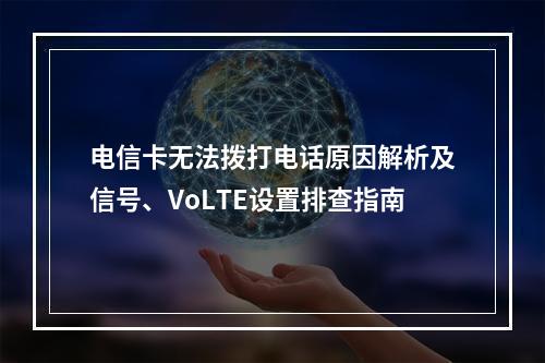 电信卡无法拨打电话原因解析及信号、VoLTE设置排查指南