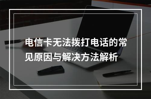 电信卡无法拨打电话的常见原因与解决方法解析