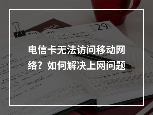 电信卡无法访问移动网络？如何解决上网问题
