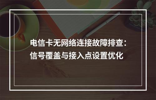 电信卡无网络连接故障排查：信号覆盖与接入点设置优化