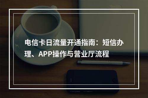 电信卡日流量开通指南：短信办理、APP操作与营业厅流程