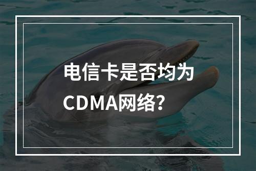 电信卡是否均为CDMA网络？