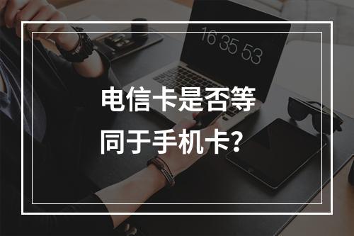 电信卡是否等同于手机卡？
