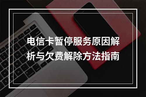 电信卡暂停服务原因解析与欠费解除方法指南