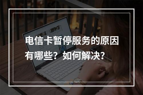 电信卡暂停服务的原因有哪些？如何解决？