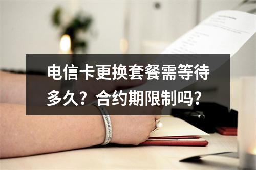 电信卡更换套餐需等待多久？合约期限制吗？