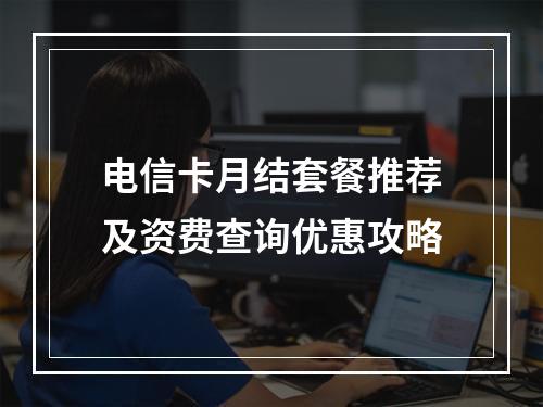 电信卡月结套餐推荐及资费查询优惠攻略