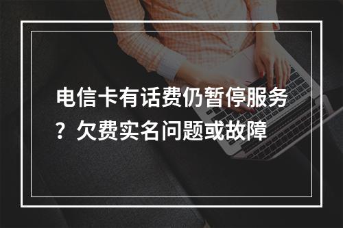 电信卡有话费仍暂停服务？欠费实名问题或故障