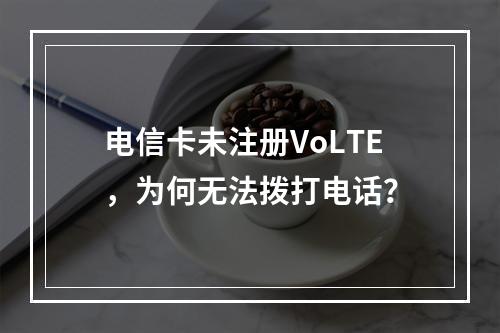 电信卡未注册VoLTE，为何无法拨打电话？