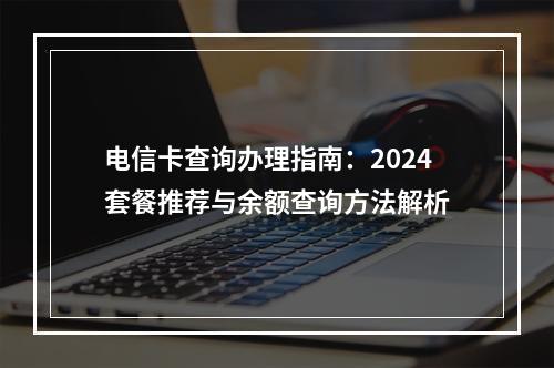 电信卡查询办理指南：2024套餐推荐与余额查询方法解析