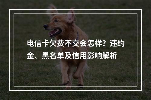电信卡欠费不交会怎样？违约金、黑名单及信用影响解析
