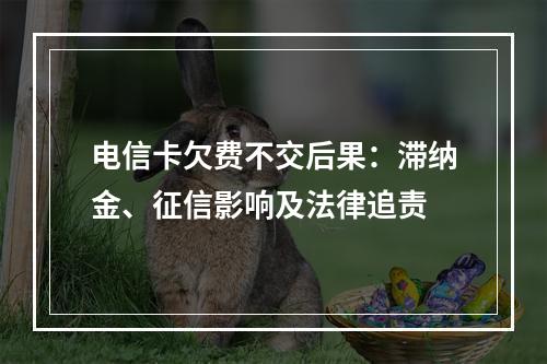 电信卡欠费不交后果：滞纳金、征信影响及法律追责