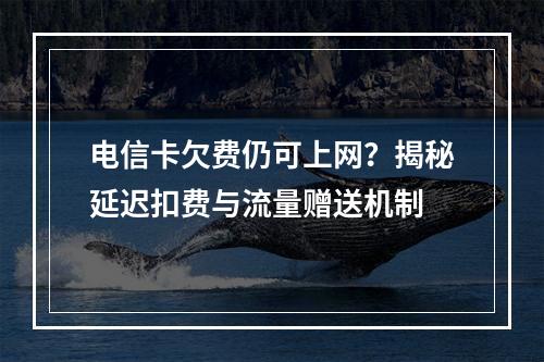 电信卡欠费仍可上网？揭秘延迟扣费与流量赠送机制