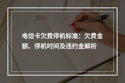 电信卡欠费停机标准：欠费金额、停机时间及违约金解析