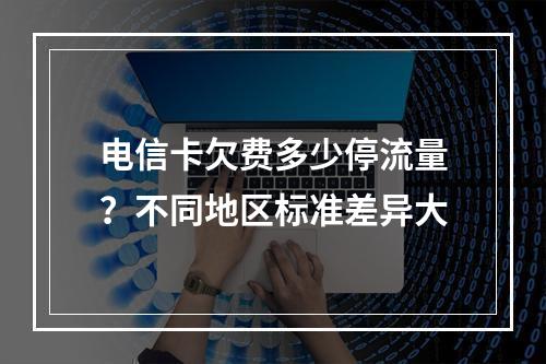 电信卡欠费多少停流量？不同地区标准差异大