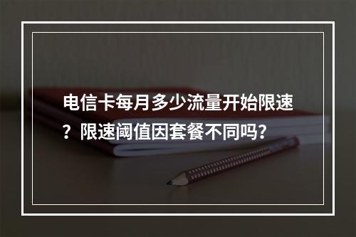 电信卡每月多少流量开始限速？限速阈值因套餐不同吗？