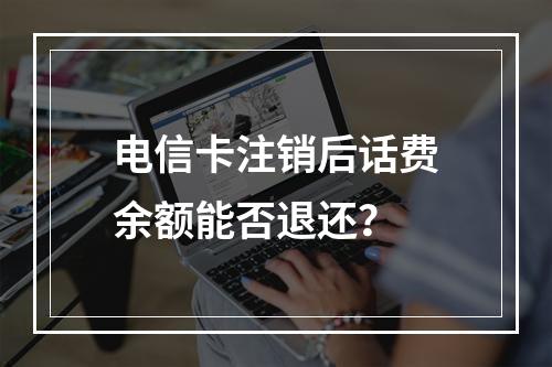 电信卡注销后话费余额能否退还？