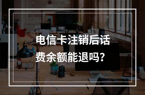 电信卡注销后话费余额能退吗？