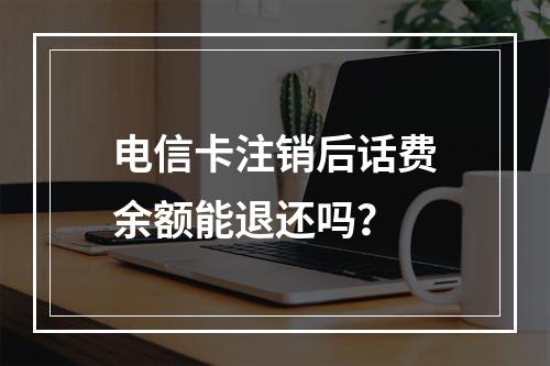 电信卡注销后话费余额能退还吗？